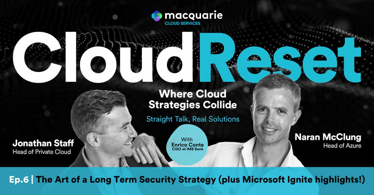 Cloud Reset – The Podcast | Episode 6: The Art of a Long Term Security Strategy (plus Microsoft Ignite highlights!) | Macquarie Cloud Services Cloud Reset – The Podcast | Episode 6: The Art of a Long Term Security Strategy (plus Microsoft Ignite highlights!) | Macquarie Cloud Services